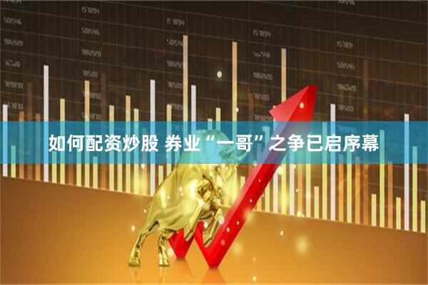 如何配资炒股 券业“一哥”之争已启序幕
