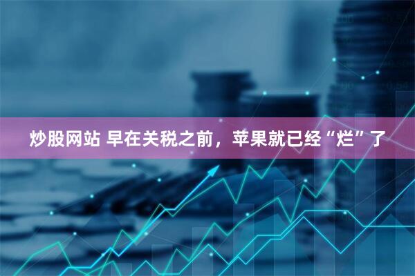 炒股网站 早在关税之前，苹果就已经“烂”了