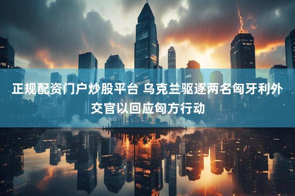 正规配资门户炒股平台 乌克兰驱逐两名匈牙利外交官以回应匈方行动