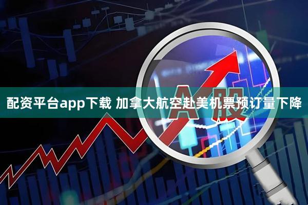 配资平台app下载 加拿大航空赴美机票预订量下降