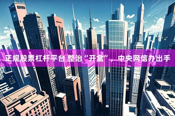正规股票杠杆平台 整治“开盒”，中央网信办出手