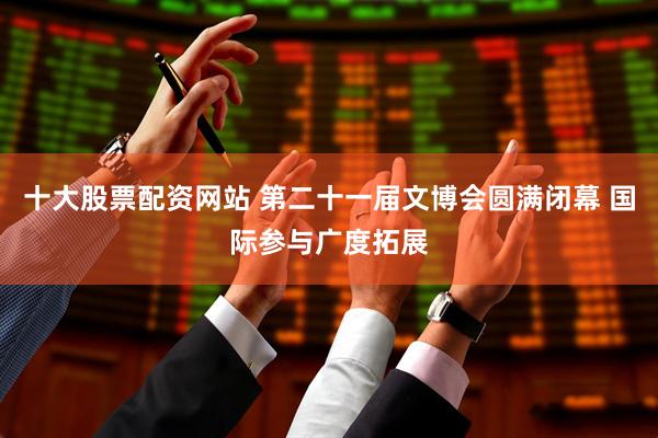 十大股票配资网站 第二十一届文博会圆满闭幕 国际参与广度拓展