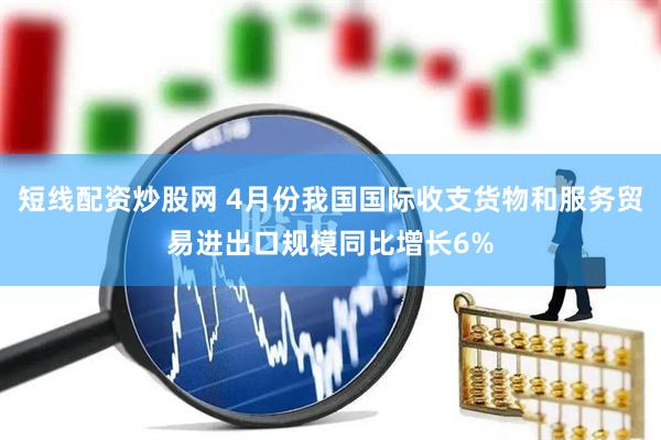 短线配资炒股网 4月份我国国际收支货物和服务贸易进出口规模同比增长6%