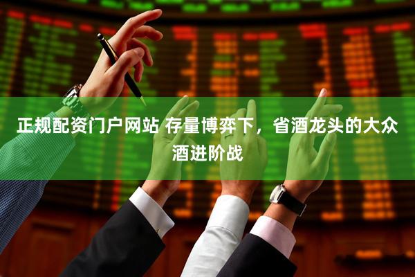 正规配资门户网站 存量博弈下，省酒龙头的大众酒进阶战