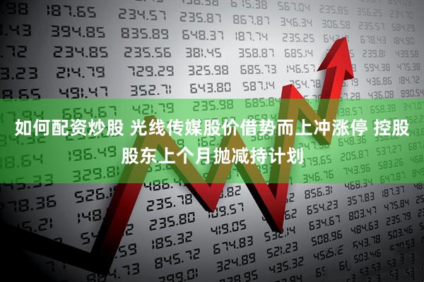如何配资炒股 光线传媒股价借势而上冲涨停 控股股东上个月抛减持计划