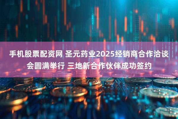 手机股票配资网 圣元药业2025经销商合作洽谈会圆满举行 三地新合作伙伴成功签约