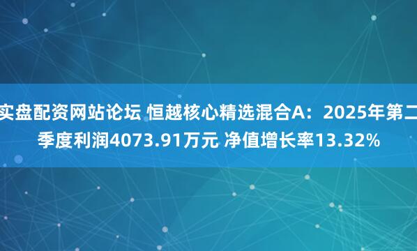 实盘配资网站论坛 恒越核心精选混合A：2025年第二季度利润4073.91万元 净值增长率13.32%