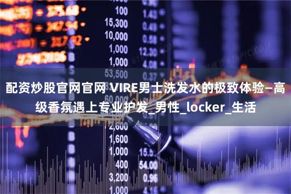 配资炒股官网官网 VIRE男士洗发水的极致体验—高级香氛遇上专业护发_男性_locker_生活