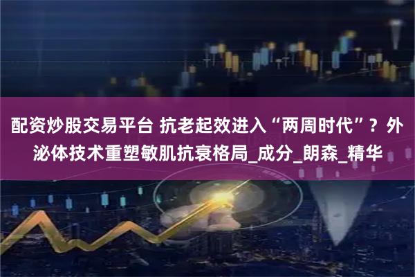 配资炒股交易平台 抗老起效进入“两周时代”？外泌体技术重塑敏肌抗衰格局_成分_朗森_精华