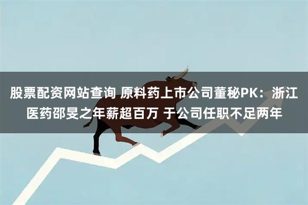 股票配资网站查询 原料药上市公司董秘PK：浙江医药邵旻之年薪超百万 于公司任职不足两年
