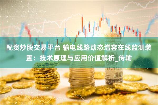 配资炒股交易平台 输电线路动态增容在线监测装置：技术原理与应用价值解析_传输
