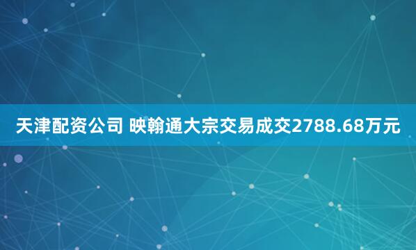 天津配资公司 映翰通大宗交易成交2788.68万元