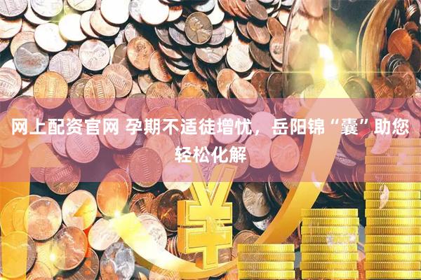 网上配资官网 孕期不适徒增忧，岳阳锦“囊”助您轻松化解
