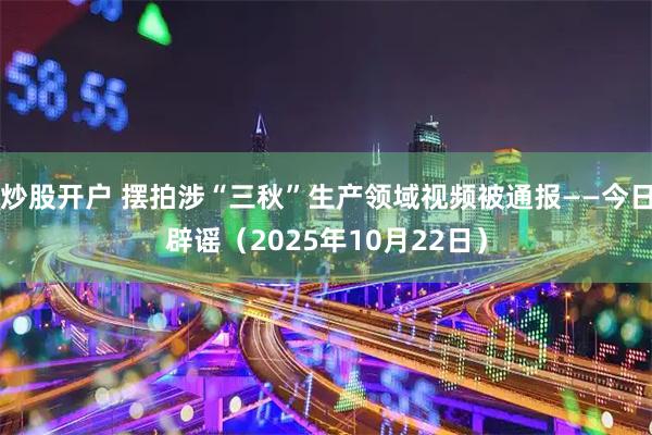 炒股开户 摆拍涉“三秋”生产领域视频被通报——今日辟谣（2025年10月22日）