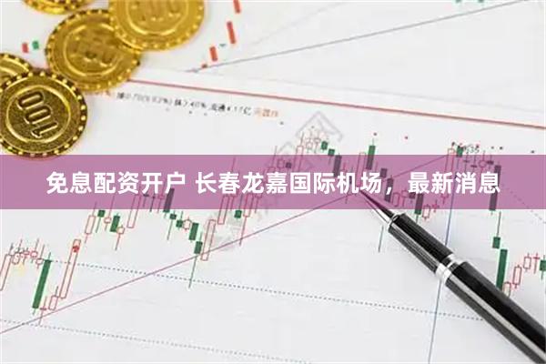 免息配资开户 长春龙嘉国际机场，最新消息
