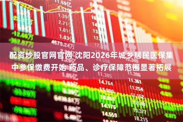 配资炒股官网官网 沈阳2026年城乡居民医保集中参保缴费开始 药品、诊疗保障范围显著拓展