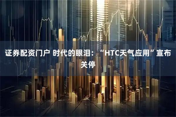 证券配资门户 时代的眼泪：“HTC天气应用”宣布关停