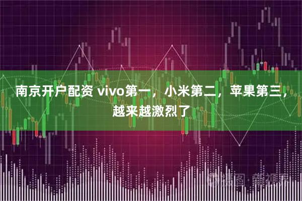 南京开户配资 vivo第一，小米第二，苹果第三，越来越激烈了