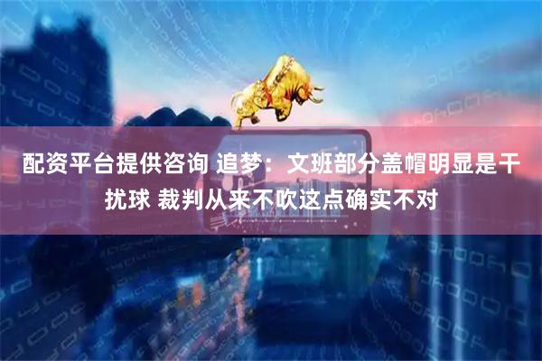 配资平台提供咨询 追梦：文班部分盖帽明显是干扰球 裁判从来不吹这点确实不对
