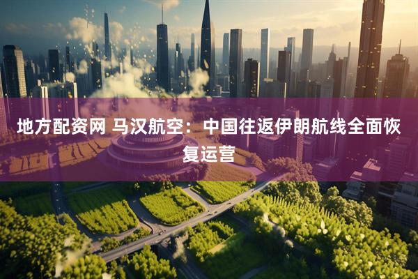 地方配资网 马汉航空：中国往返伊朗航线全面恢复运营