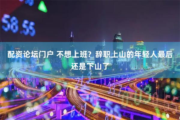 配资论坛门户 不想上班？辞职上山的年轻人最后还是下山了