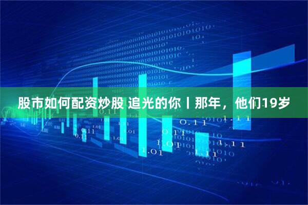 股市如何配资炒股 追光的你丨那年,他们19岁