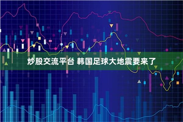 炒股交流平台 韩国足球大地震要来了