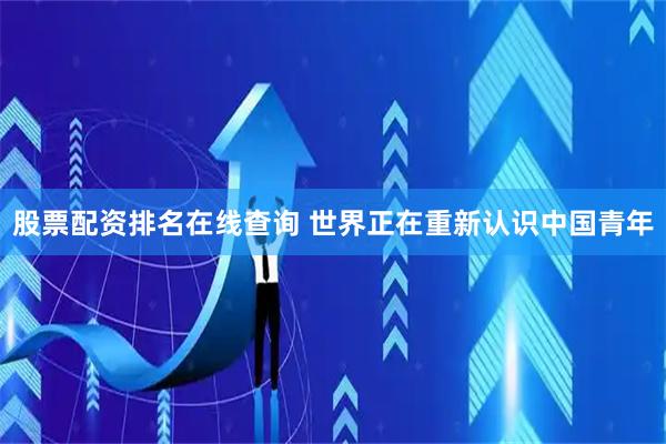 股票配资排名在线查询 世界正在重新认识中国青年