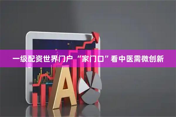 一级配资世界门户 “家门口”看中医需微创新
