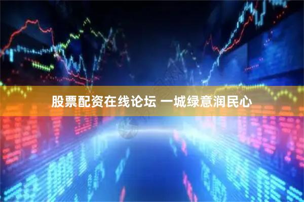 股票配资在线论坛 一城绿意润民心