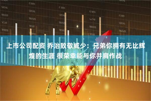 上市公司配资 乔治致敬威少：兄弟你拥有无比辉煌的生涯 很荣幸能与你并肩作战