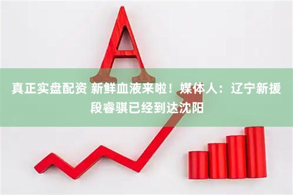 真正实盘配资 新鲜血液来啦！媒体人：辽宁新援段睿骐已经到达沈阳