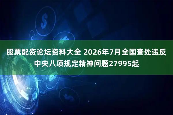 股票配资论坛资料大全 2026年7月全国查处违反中央八项规定精神问题27995起