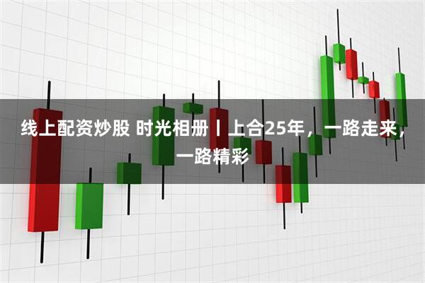 线上配资炒股 时光相册丨上合25年，一路走来，一路精彩
